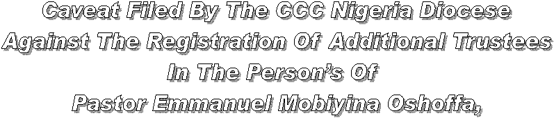 Caveat Filed By The CCC Nigeria Diocese
Against The Registration Of Additional Trustees
In The Persons Of 
Pastor Emmanuel Mobiyina Oshoffa,