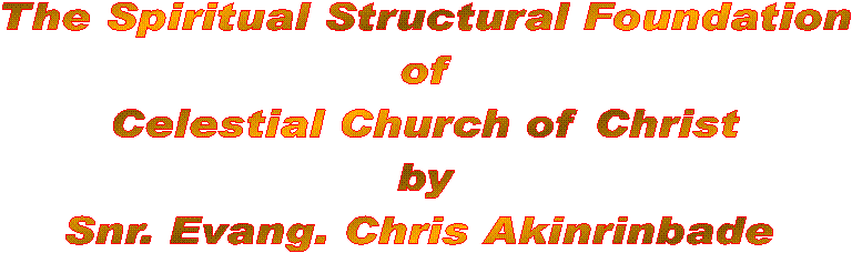 The Spiritual Structural Foundation
of
Celestial Church of Christ
by
Snr. Evang. Chris Akinrinbade 