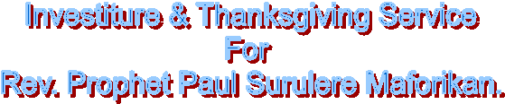 Investiture & Thanksgiving Service
For 
Rev. Prophet Paul Surulere Maforikan.