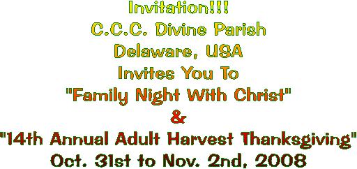 Invitation!!!
C.C.C. Divine Parish
Delaware, USA
"Family Night With Christ"
13th Annual Adult Harvest Thanksgiving"
Nov. 2nd to 4th, 2007