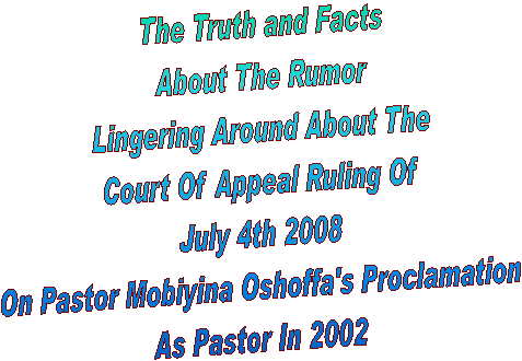 The Truth and Facts
About The Rumor
Lingering Around About The
Court Of Appeal Ruling Of
July 4th 2008
On Pastor Mobiyina Oshoffa's Proclamation
As Pastor In 2002